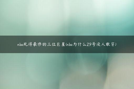 nba死得最惨的三位巨星(nba为什么29号没人敢穿)