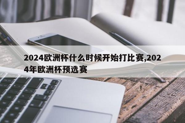 2024欧洲杯什么时候开始打比赛,2024年欧洲杯预选赛