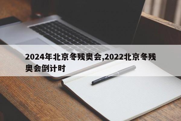 2024年北京冬残奥会,2022北京冬残奥会倒计时