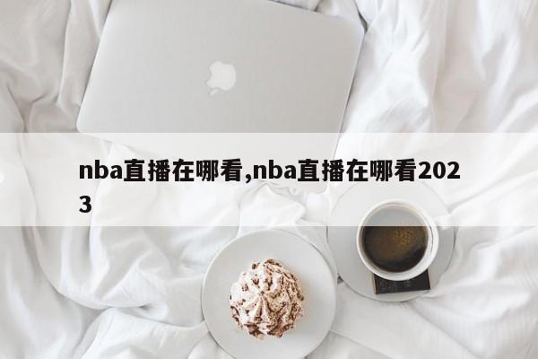 nba直播在哪看,nba直播在哪看2023