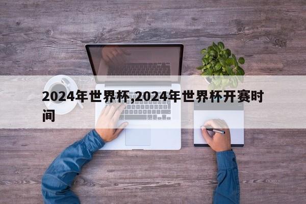 2024年世界杯,2024年世界杯开赛时间