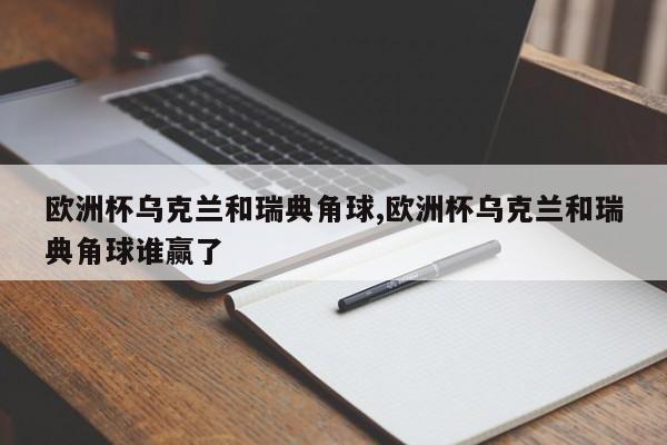 欧洲杯乌克兰和瑞典角球,欧洲杯乌克兰和瑞典角球谁赢了