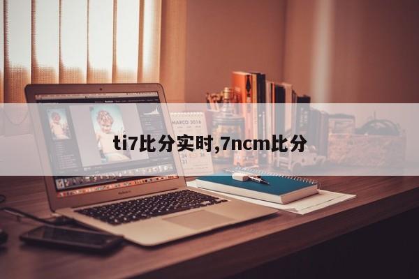 ti7比分实时,7ncm比分