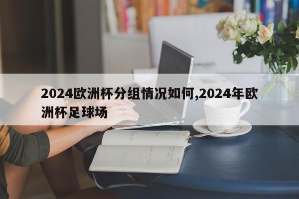 2024欧洲杯分组情况如何,2024年欧洲杯足球场