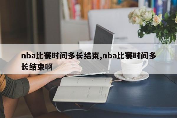 nba比赛时间多长结束,nba比赛时间多长结束啊