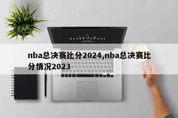 nba总决赛比分2024,nba总决赛比分情况2023