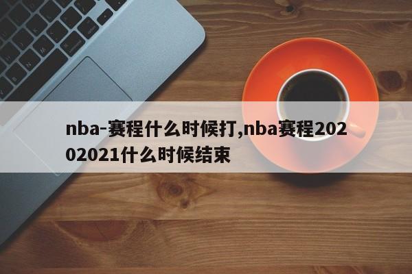 nba-赛程什么时候打,nba赛程20202021什么时候结束