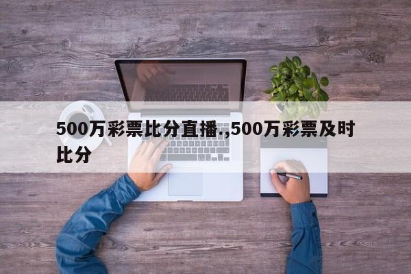 500万彩票比分直播.,500万彩票及时比分