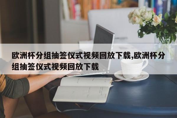 欧洲杯分组抽签仪式视频回放下载,欧洲杯分组抽签仪式视频回放下载