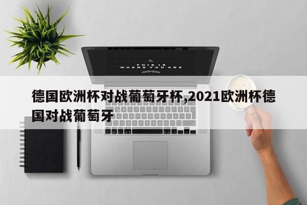 德国欧洲杯对战葡萄牙杯,2021欧洲杯德国对战葡萄牙