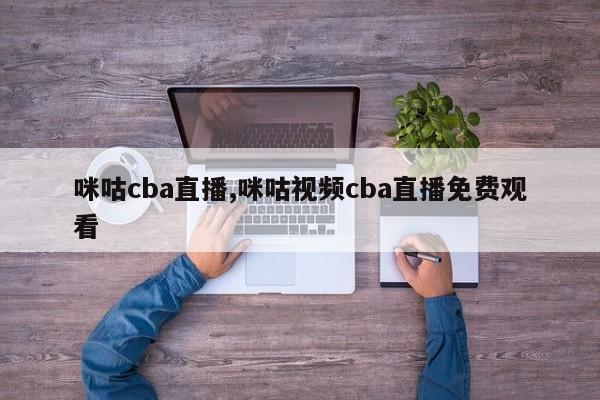 咪咕cba直播,咪咕视频cba直播免费观看