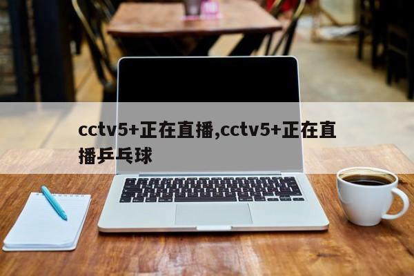 cctv5+正在直播,cctv5+正在直播乒乓球