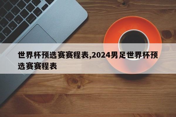 世界杯预选赛赛程表,2024男足世界杯预选赛赛程表