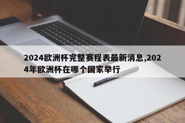 2024欧洲杯完整赛程表最新消息,2024年欧洲杯在哪个国家举行