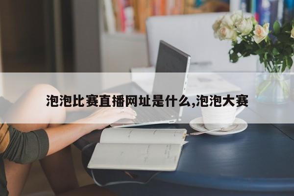 泡泡比赛直播网址是什么,泡泡大赛