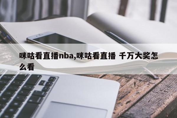 咪咕看直播nba,咪咕看直播 千万大奖怎么看