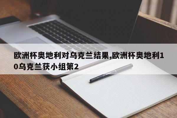 欧洲杯奥地利对乌克兰结果,欧洲杯奥地利10乌克兰获小组第2