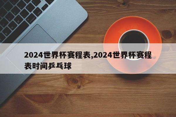 2024世界杯赛程表,2024世界杯赛程表时间乒乓球