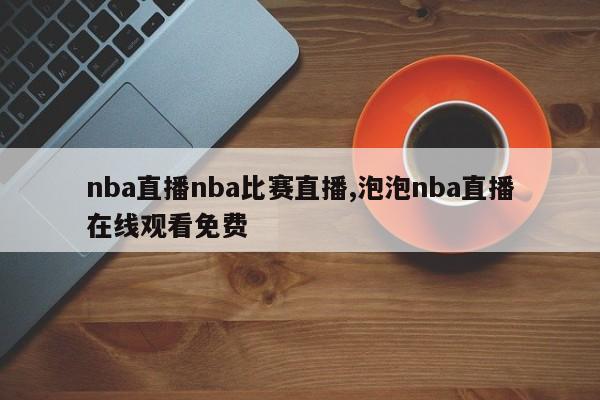 nba直播nba比赛直播,泡泡nba直播在线观看免费