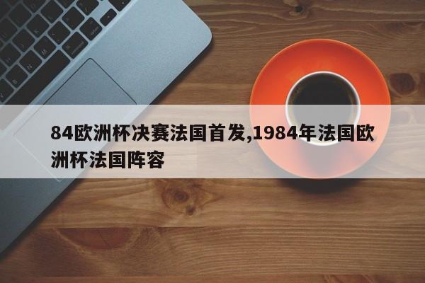 84欧洲杯决赛法国首发,1984年法国欧洲杯法国阵容