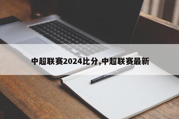 中超联赛2024比分,中超联赛最新