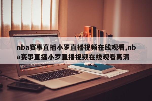 nba赛事直播小罗直播视频在线观看,nba赛事直播小罗直播视频在线观看高清