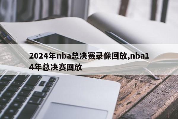 2024年nba总决赛录像回放,nba14年总决赛回放