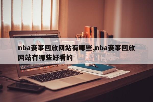 nba赛事回放网站有哪些,nba赛事回放网站有哪些好看的