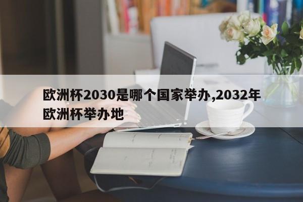 欧洲杯2030是哪个国家举办,2032年欧洲杯举办地