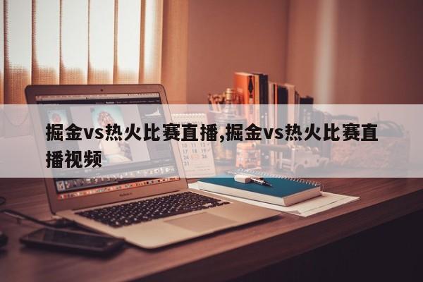 掘金vs热火比赛直播,掘金vs热火比赛直播视频