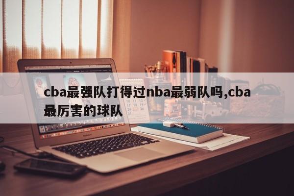 cba最强队打得过nba最弱队吗,cba最厉害的球队