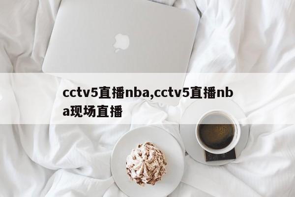 cctv5直播nba,cctv5直播nba现场直播