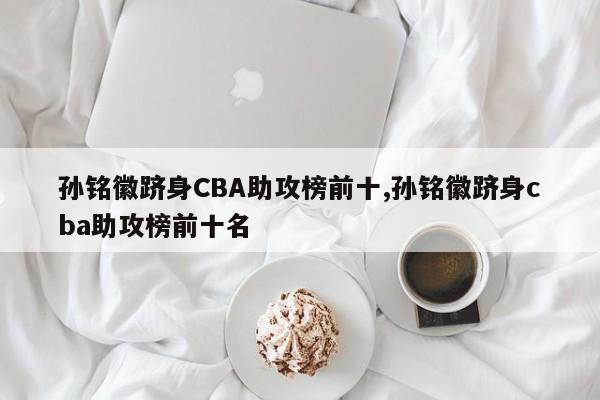 孙铭徽跻身CBA助攻榜前十,孙铭徽跻身cba助攻榜前十名