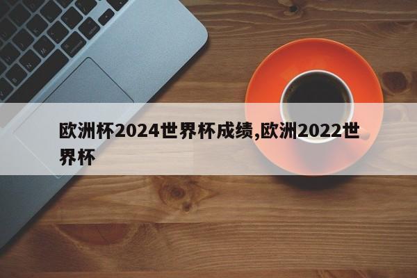 欧洲杯2024世界杯成绩,欧洲2022世界杯