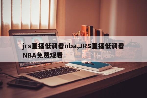 jrs直播低调看nba,JRS直播低调看NBA免费观看