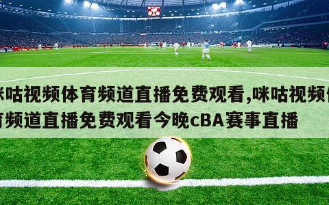 咪咕视频体育频道直播免费观看,咪咕视频体育频道直播免费观看今晚cBA赛事直播