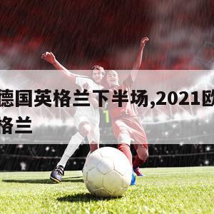 欧洲杯德国英格兰下半场,2021欧洲杯德国和英格兰