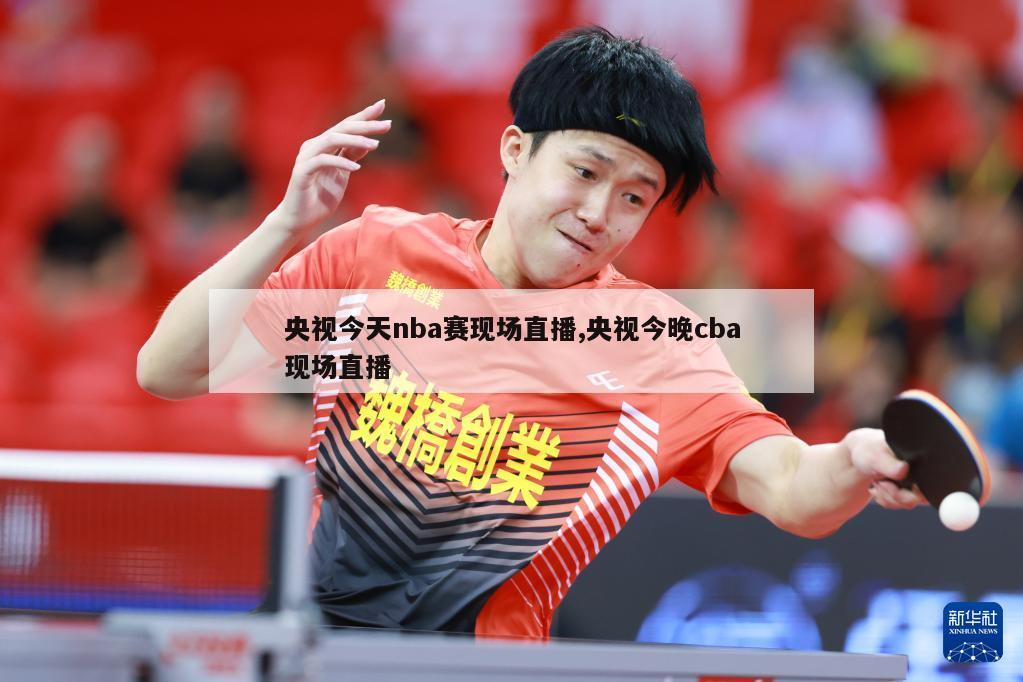 央视今天nba赛现场直播,央视今晚cba现场直播