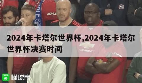 2024年卡塔尔世界杯,2024年卡塔尔世界杯决赛时间