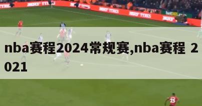 nba赛程2024常规赛,nba赛程 2021