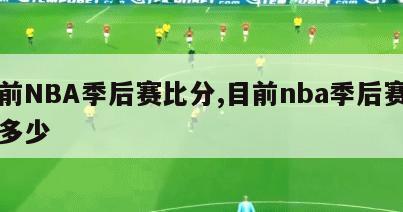 目前NBA季后赛比分,目前nba季后赛比分多少