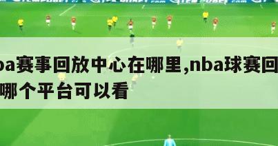 nba赛事回放中心在哪里,nba球赛回放在哪个平台可以看