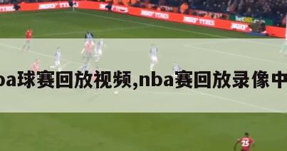 nba球赛回放视频,nba赛回放录像中文