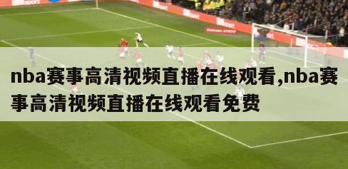 nba赛事高清视频直播在线观看,nba赛事高清视频直播在线观看免费