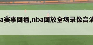 nba赛事回播,nba回放全场录像高清软件