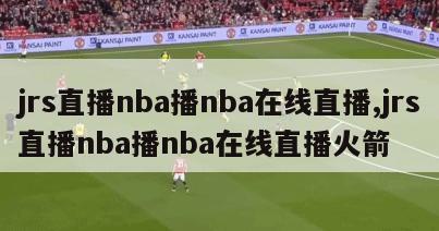 jrs直播nba播nba在线直播,jrs直播nba播nba在线直播火箭