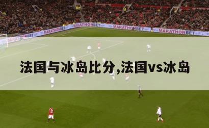 法国与冰岛比分,法国vs冰岛