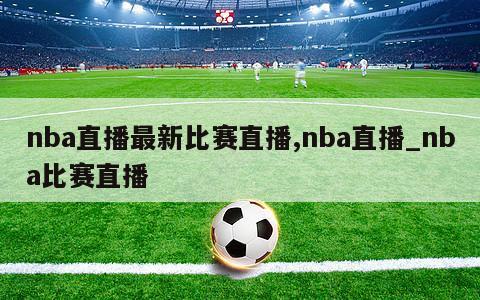 nba直播最新比赛直播,nba直播_nba比赛直播