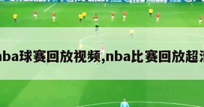 nba球赛回放视频,nba比赛回放超清