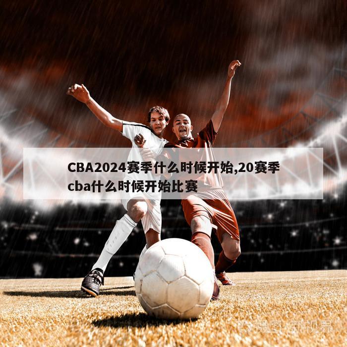 CBA2024赛季什么时候开始,20赛季cba什么时候开始比赛